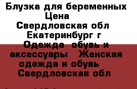 Блузка для беременных  › Цена ­ 900 - Свердловская обл., Екатеринбург г. Одежда, обувь и аксессуары » Женская одежда и обувь   . Свердловская обл.